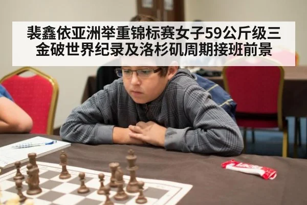 裴鑫依亚洲举重锦标赛女子59公斤级三金破世界纪录及洛杉矶周期接班前景