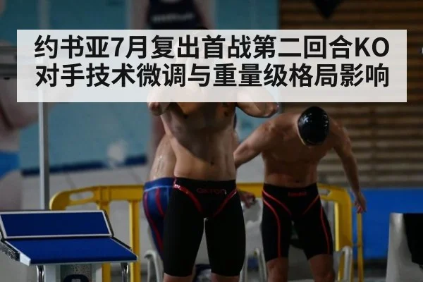 约书亚7月复出首战第二回合KO对手技术微调与重量级格局影响