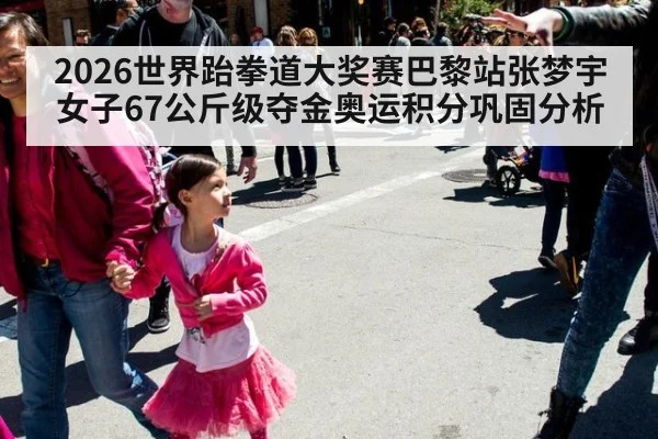 2026世界跆拳道大奖赛巴黎站张梦宇女子67公斤级夺金奥运积分巩固分析