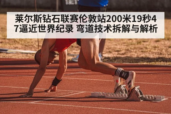 莱尔斯钻石联赛伦敦站200米19秒47逼近世界纪录 弯道技术拆解与解析
